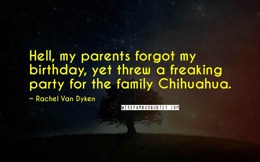 Rachel Van Dyken Quotes: Hell, my parents forgot my birthday, yet threw a freaking party for the family Chihuahua.