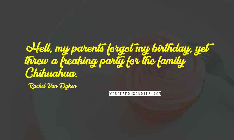 Rachel Van Dyken Quotes: Hell, my parents forgot my birthday, yet threw a freaking party for the family Chihuahua.