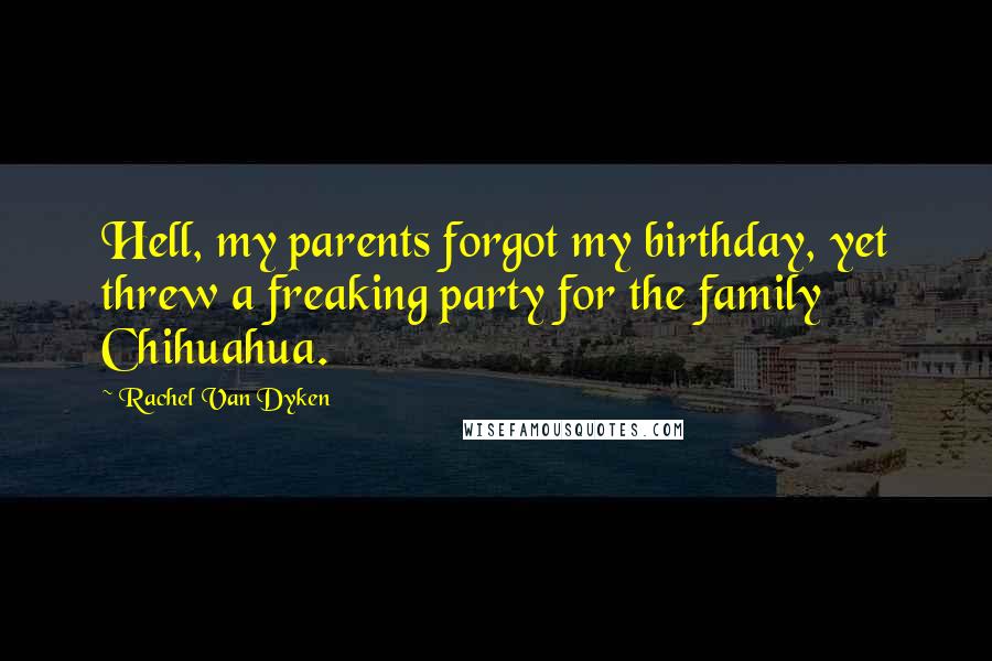 Rachel Van Dyken Quotes: Hell, my parents forgot my birthday, yet threw a freaking party for the family Chihuahua.