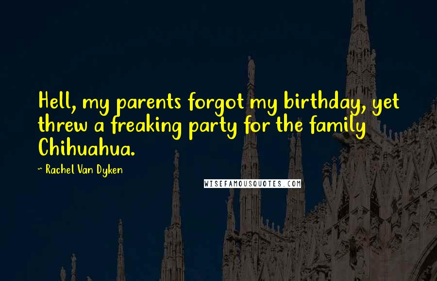 Rachel Van Dyken Quotes: Hell, my parents forgot my birthday, yet threw a freaking party for the family Chihuahua.