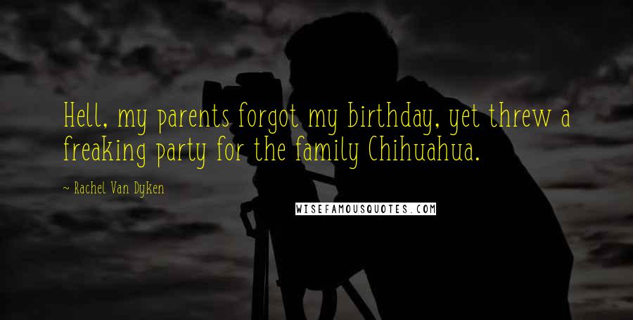 Rachel Van Dyken Quotes: Hell, my parents forgot my birthday, yet threw a freaking party for the family Chihuahua.