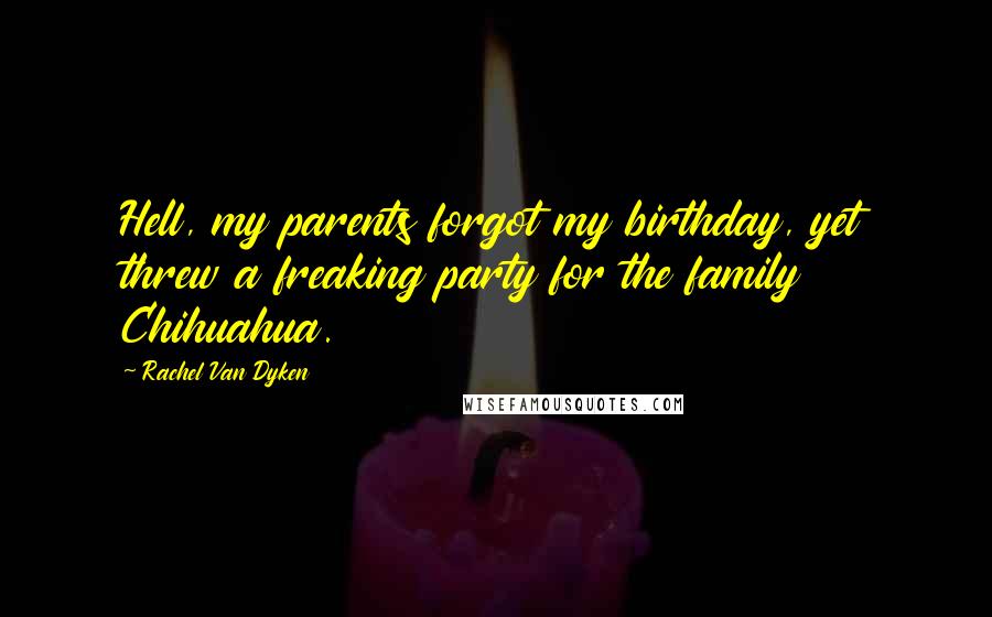 Rachel Van Dyken Quotes: Hell, my parents forgot my birthday, yet threw a freaking party for the family Chihuahua.