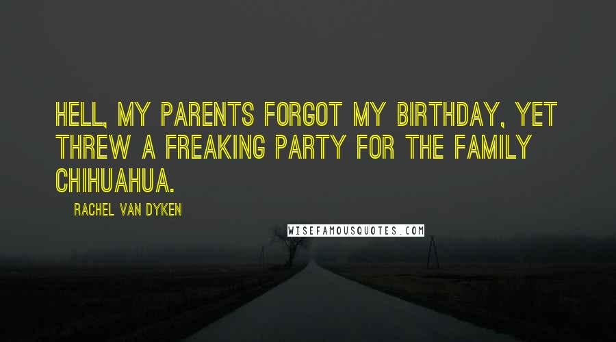 Rachel Van Dyken Quotes: Hell, my parents forgot my birthday, yet threw a freaking party for the family Chihuahua.