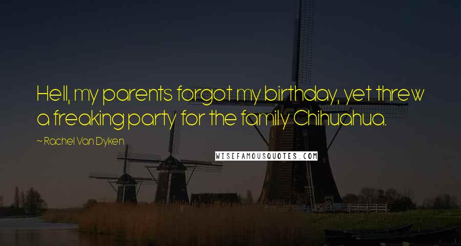 Rachel Van Dyken Quotes: Hell, my parents forgot my birthday, yet threw a freaking party for the family Chihuahua.