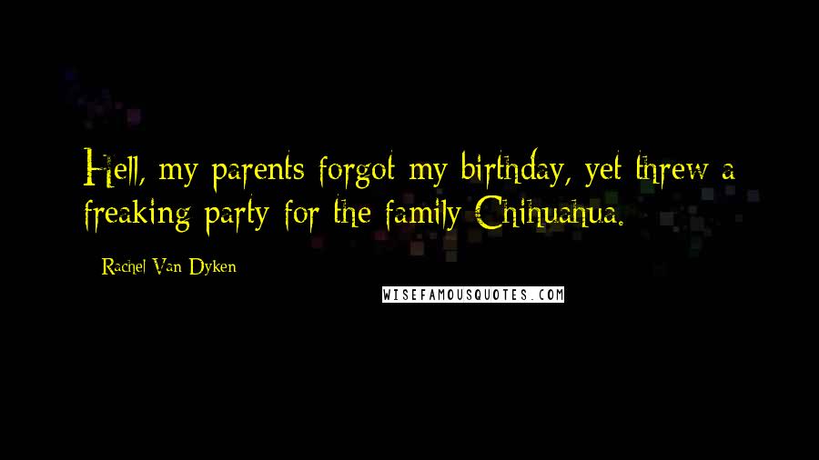 Rachel Van Dyken Quotes: Hell, my parents forgot my birthday, yet threw a freaking party for the family Chihuahua.