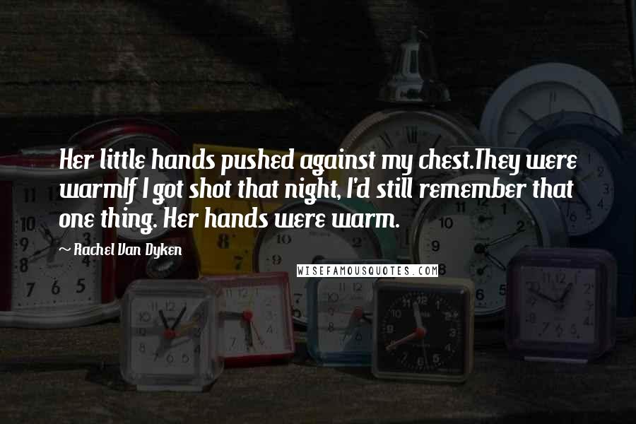 Rachel Van Dyken Quotes: Her little hands pushed against my chest.They were warmIf I got shot that night, I'd still remember that one thing. Her hands were warm.