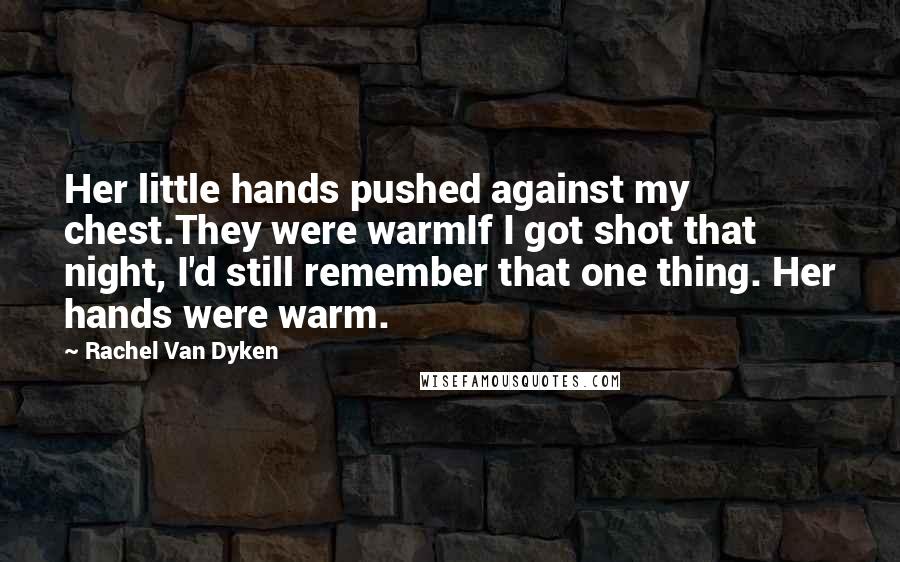 Rachel Van Dyken Quotes: Her little hands pushed against my chest.They were warmIf I got shot that night, I'd still remember that one thing. Her hands were warm.