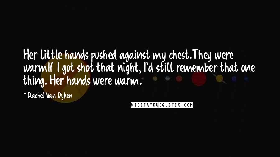 Rachel Van Dyken Quotes: Her little hands pushed against my chest.They were warmIf I got shot that night, I'd still remember that one thing. Her hands were warm.