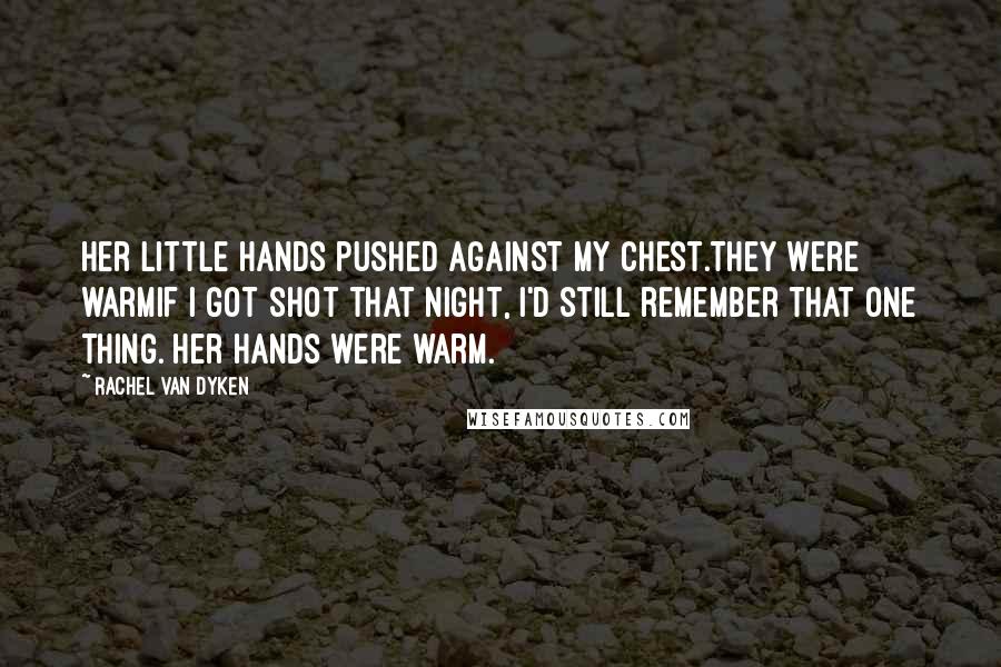 Rachel Van Dyken Quotes: Her little hands pushed against my chest.They were warmIf I got shot that night, I'd still remember that one thing. Her hands were warm.