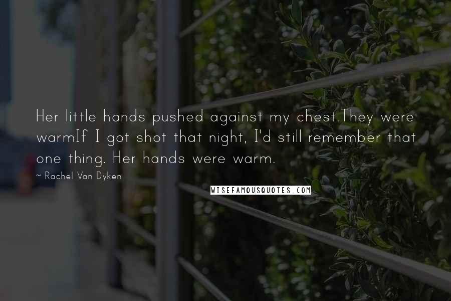 Rachel Van Dyken Quotes: Her little hands pushed against my chest.They were warmIf I got shot that night, I'd still remember that one thing. Her hands were warm.