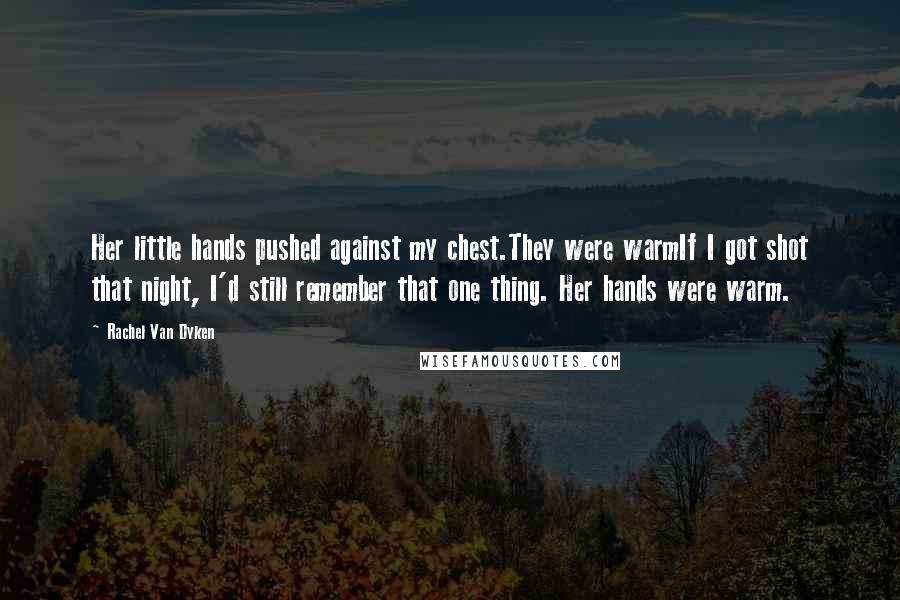 Rachel Van Dyken Quotes: Her little hands pushed against my chest.They were warmIf I got shot that night, I'd still remember that one thing. Her hands were warm.