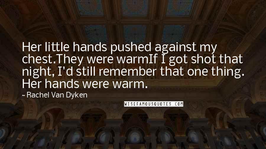 Rachel Van Dyken Quotes: Her little hands pushed against my chest.They were warmIf I got shot that night, I'd still remember that one thing. Her hands were warm.