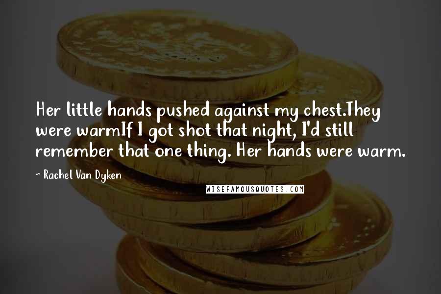 Rachel Van Dyken Quotes: Her little hands pushed against my chest.They were warmIf I got shot that night, I'd still remember that one thing. Her hands were warm.