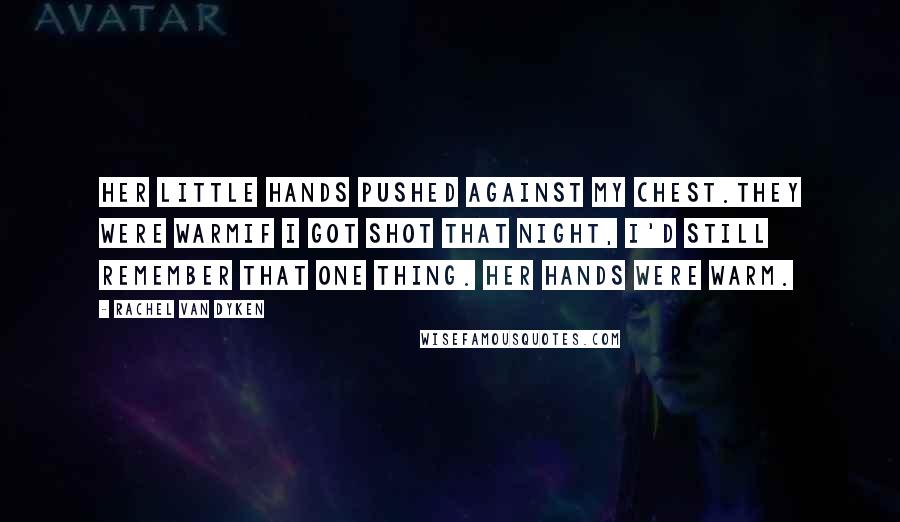 Rachel Van Dyken Quotes: Her little hands pushed against my chest.They were warmIf I got shot that night, I'd still remember that one thing. Her hands were warm.