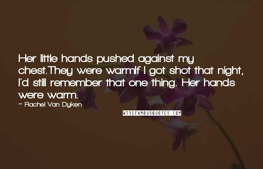 Rachel Van Dyken Quotes: Her little hands pushed against my chest.They were warmIf I got shot that night, I'd still remember that one thing. Her hands were warm.