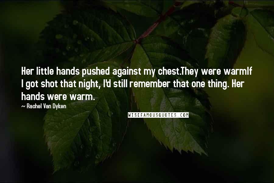 Rachel Van Dyken Quotes: Her little hands pushed against my chest.They were warmIf I got shot that night, I'd still remember that one thing. Her hands were warm.