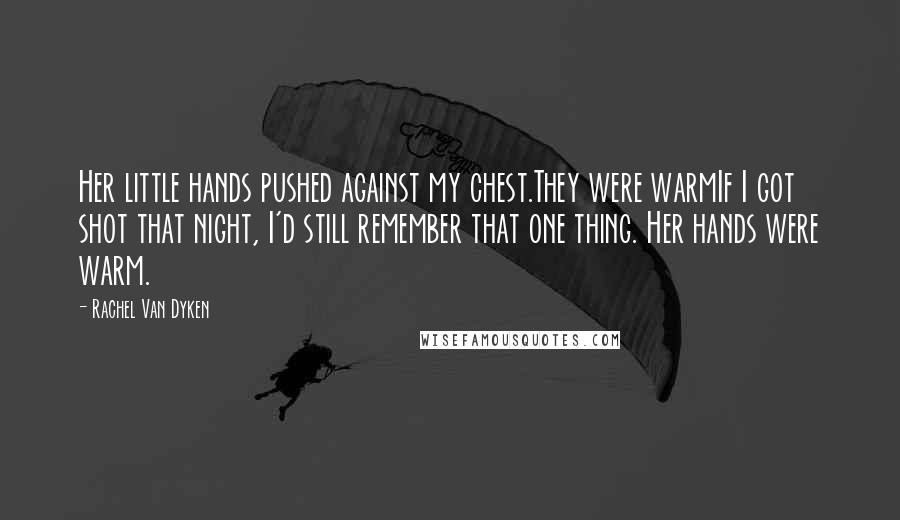 Rachel Van Dyken Quotes: Her little hands pushed against my chest.They were warmIf I got shot that night, I'd still remember that one thing. Her hands were warm.