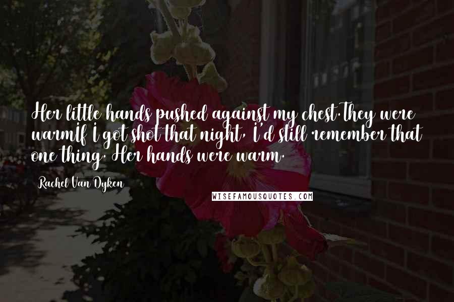 Rachel Van Dyken Quotes: Her little hands pushed against my chest.They were warmIf I got shot that night, I'd still remember that one thing. Her hands were warm.