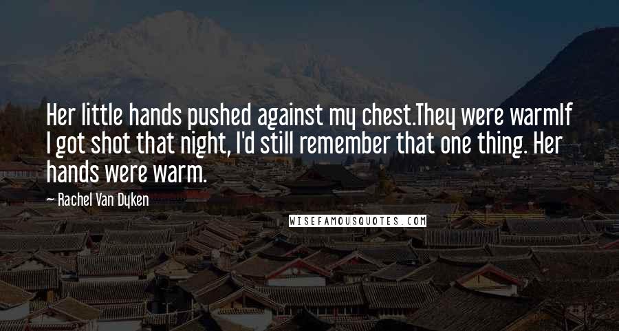 Rachel Van Dyken Quotes: Her little hands pushed against my chest.They were warmIf I got shot that night, I'd still remember that one thing. Her hands were warm.