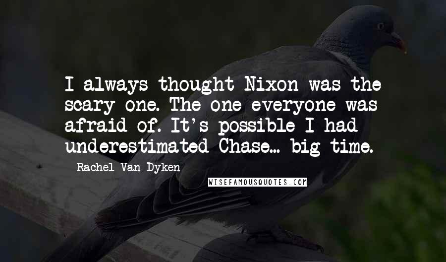 Rachel Van Dyken Quotes: I always thought Nixon was the scary one. The one everyone was afraid of. It's possible I had underestimated Chase... big time.