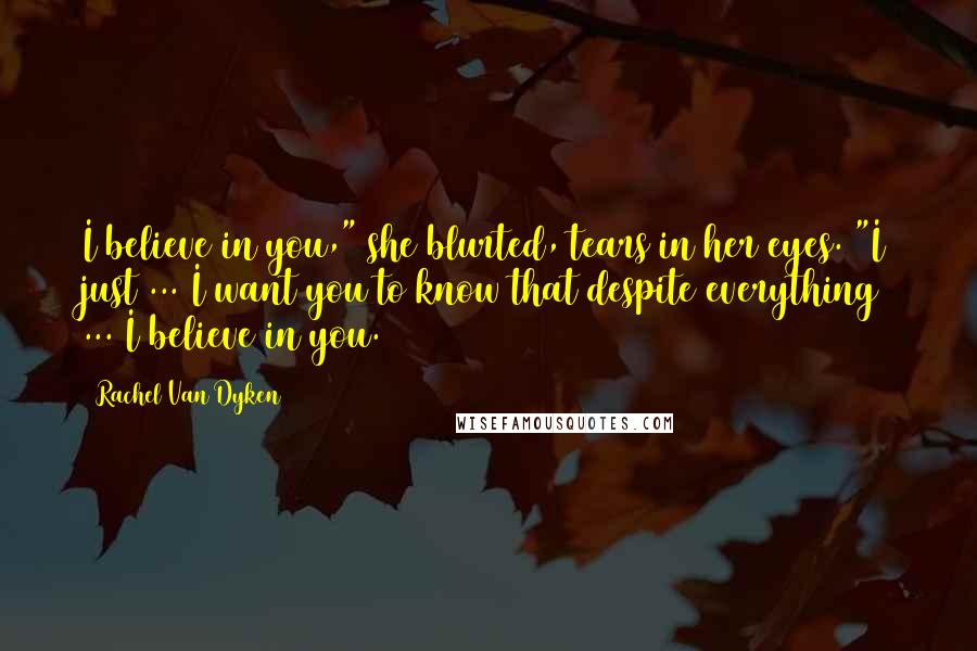 Rachel Van Dyken Quotes: I believe in you," she blurted, tears in her eyes. "I just ... I want you to know that despite everything ... I believe in you.