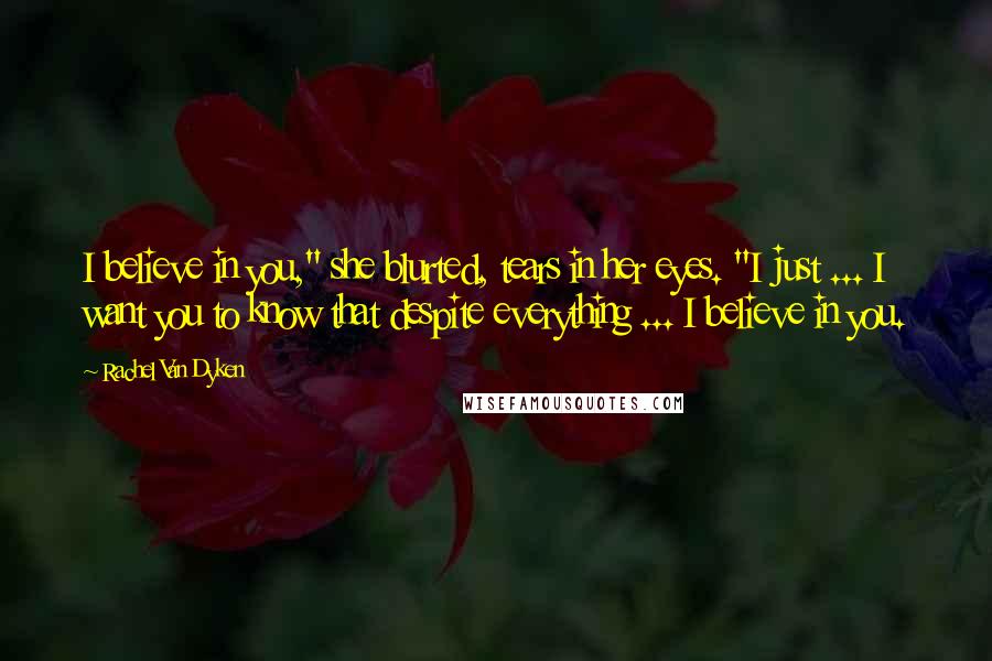 Rachel Van Dyken Quotes: I believe in you," she blurted, tears in her eyes. "I just ... I want you to know that despite everything ... I believe in you.