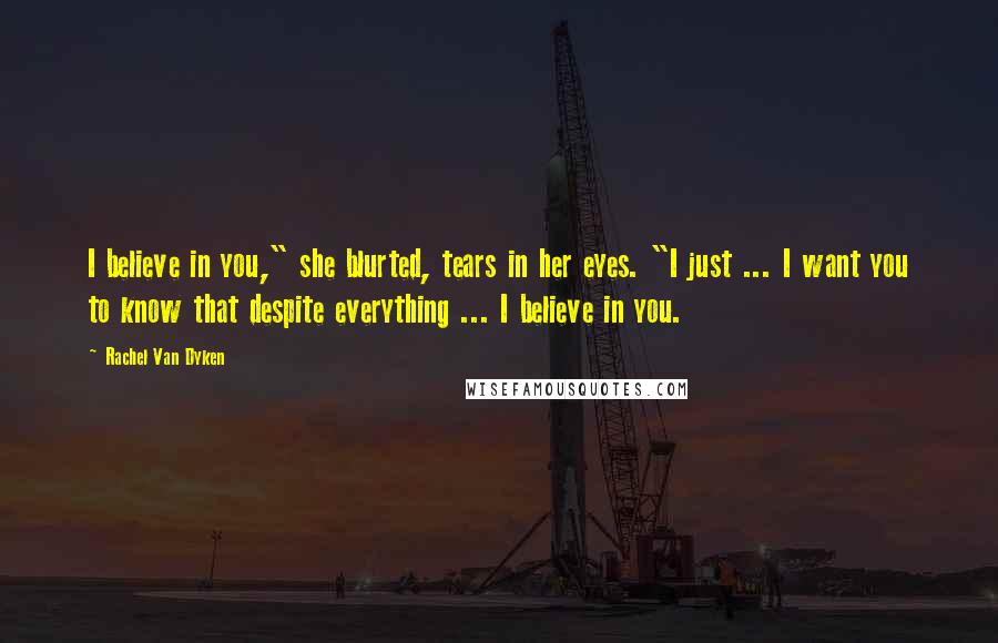 Rachel Van Dyken Quotes: I believe in you," she blurted, tears in her eyes. "I just ... I want you to know that despite everything ... I believe in you.