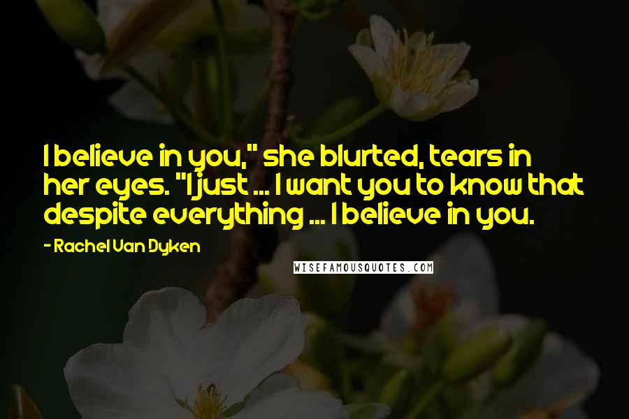 Rachel Van Dyken Quotes: I believe in you," she blurted, tears in her eyes. "I just ... I want you to know that despite everything ... I believe in you.