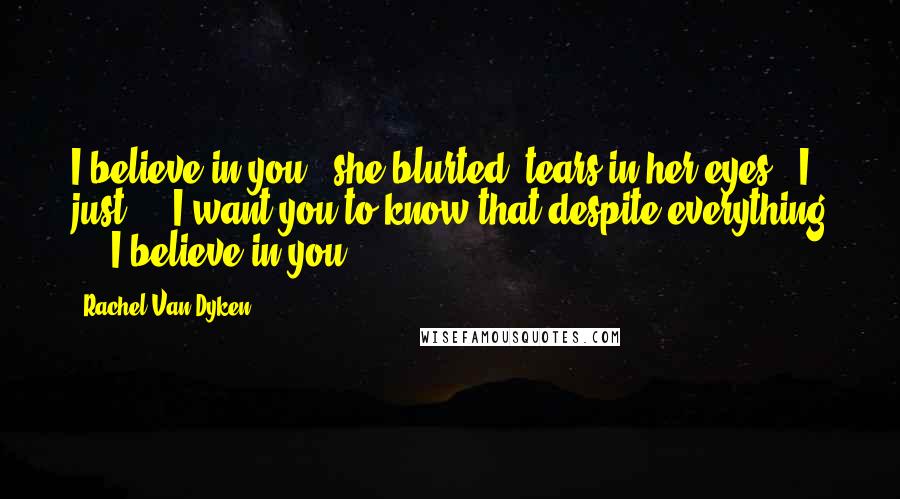 Rachel Van Dyken Quotes: I believe in you," she blurted, tears in her eyes. "I just ... I want you to know that despite everything ... I believe in you.