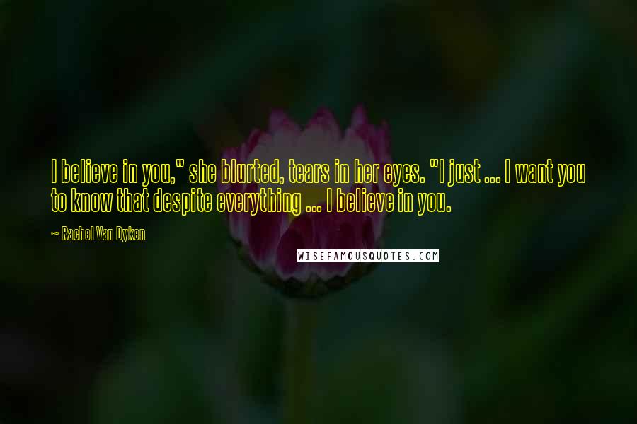 Rachel Van Dyken Quotes: I believe in you," she blurted, tears in her eyes. "I just ... I want you to know that despite everything ... I believe in you.