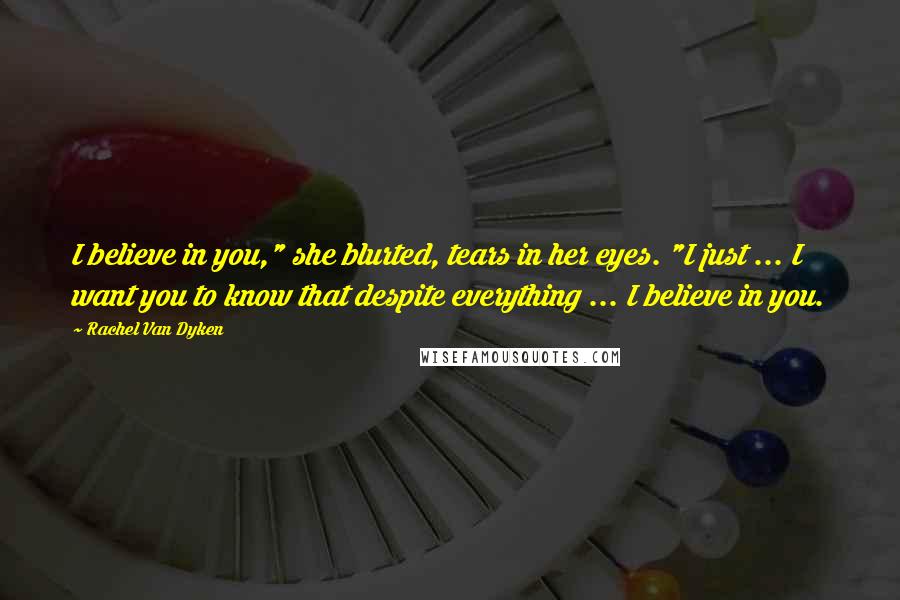 Rachel Van Dyken Quotes: I believe in you," she blurted, tears in her eyes. "I just ... I want you to know that despite everything ... I believe in you.