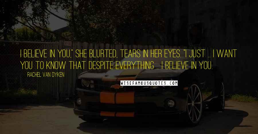 Rachel Van Dyken Quotes: I believe in you," she blurted, tears in her eyes. "I just ... I want you to know that despite everything ... I believe in you.