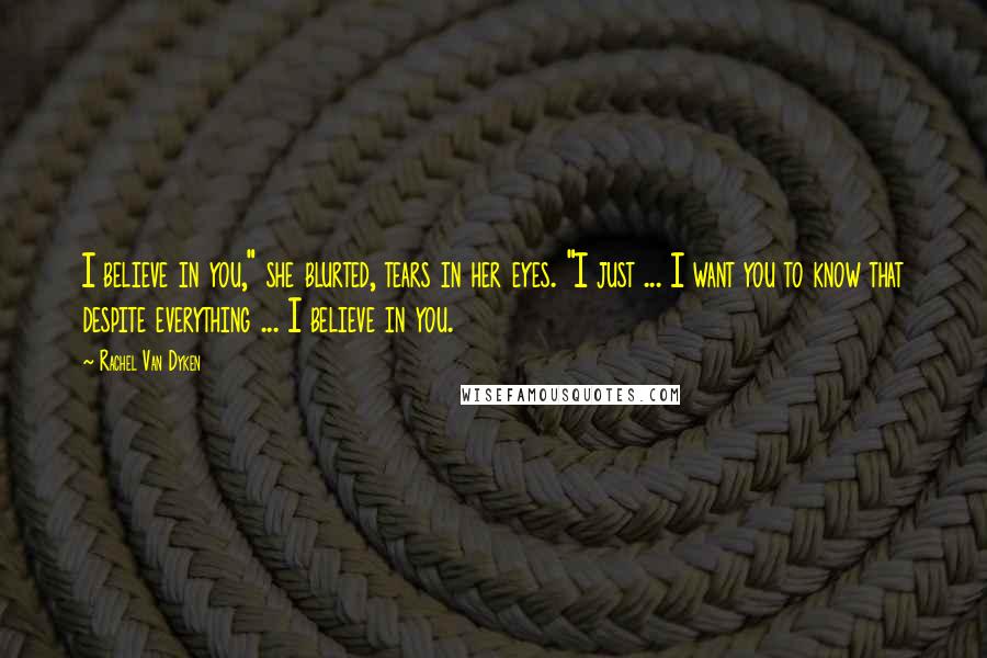 Rachel Van Dyken Quotes: I believe in you," she blurted, tears in her eyes. "I just ... I want you to know that despite everything ... I believe in you.