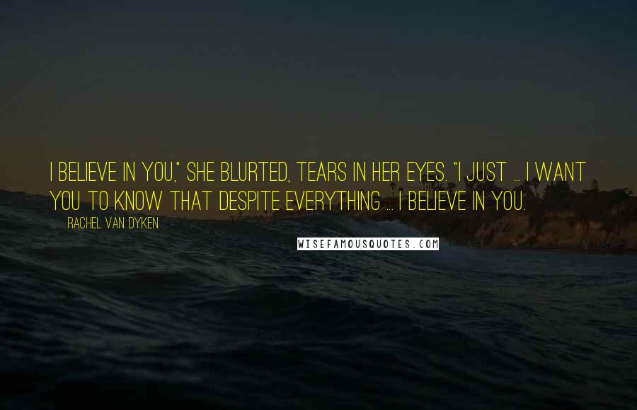 Rachel Van Dyken Quotes: I believe in you," she blurted, tears in her eyes. "I just ... I want you to know that despite everything ... I believe in you.