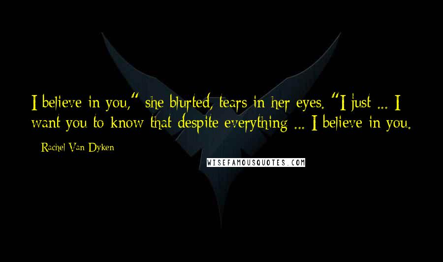 Rachel Van Dyken Quotes: I believe in you," she blurted, tears in her eyes. "I just ... I want you to know that despite everything ... I believe in you.