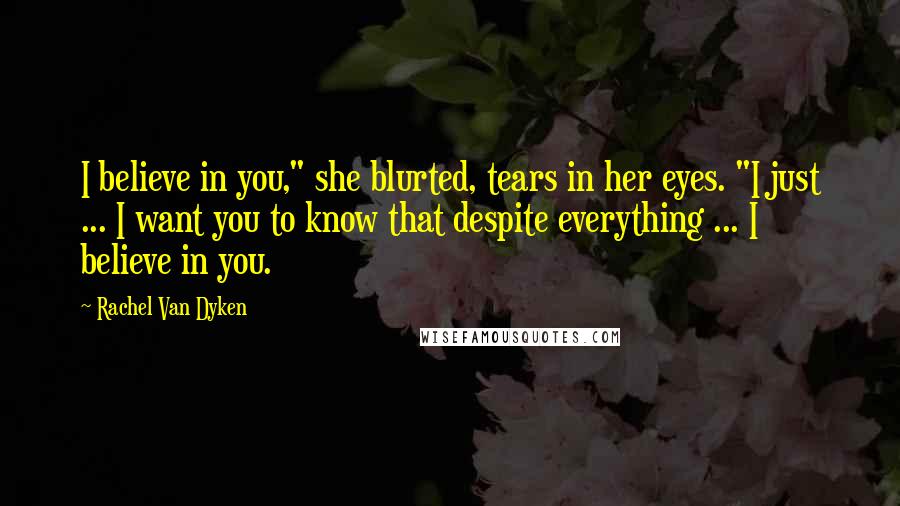 Rachel Van Dyken Quotes: I believe in you," she blurted, tears in her eyes. "I just ... I want you to know that despite everything ... I believe in you.