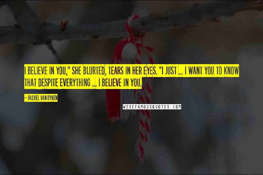 Rachel Van Dyken Quotes: I believe in you," she blurted, tears in her eyes. "I just ... I want you to know that despite everything ... I believe in you.