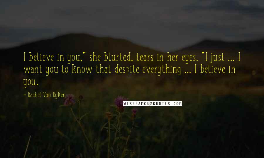 Rachel Van Dyken Quotes: I believe in you," she blurted, tears in her eyes. "I just ... I want you to know that despite everything ... I believe in you.