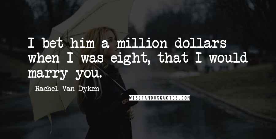 Rachel Van Dyken Quotes: I bet him a million dollars when I was eight, that I would marry you.