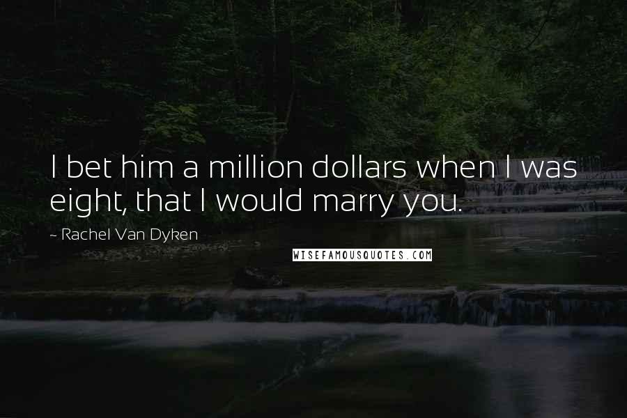Rachel Van Dyken Quotes: I bet him a million dollars when I was eight, that I would marry you.
