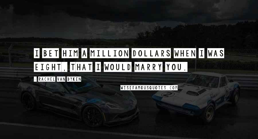 Rachel Van Dyken Quotes: I bet him a million dollars when I was eight, that I would marry you.