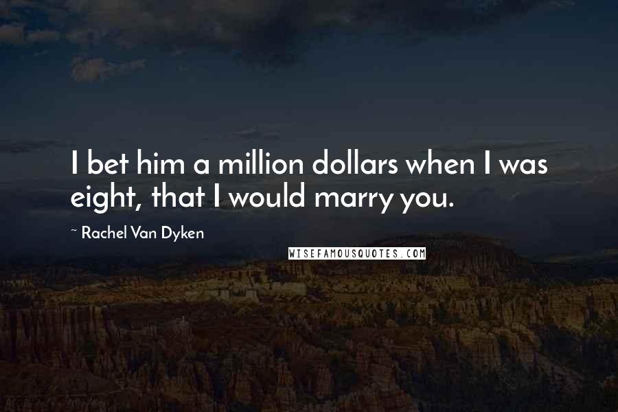 Rachel Van Dyken Quotes: I bet him a million dollars when I was eight, that I would marry you.