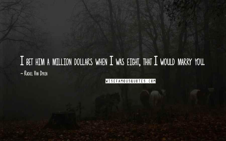 Rachel Van Dyken Quotes: I bet him a million dollars when I was eight, that I would marry you.