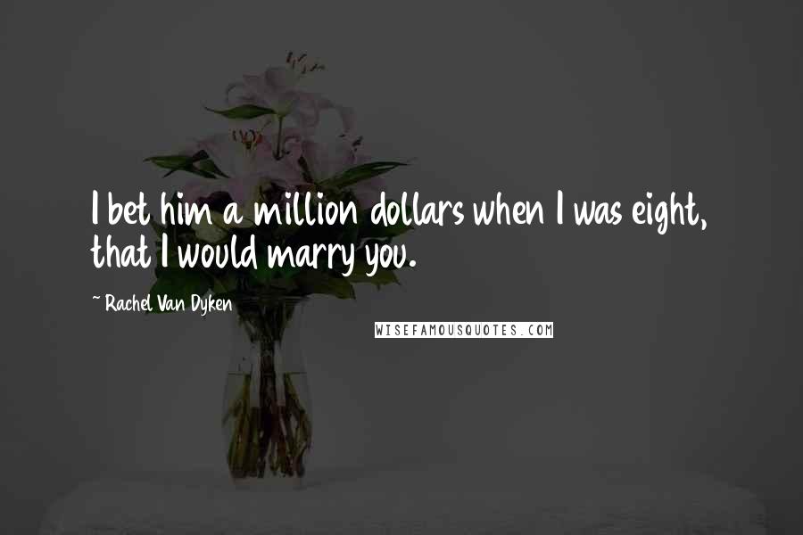 Rachel Van Dyken Quotes: I bet him a million dollars when I was eight, that I would marry you.