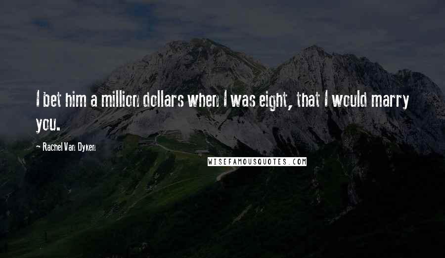 Rachel Van Dyken Quotes: I bet him a million dollars when I was eight, that I would marry you.