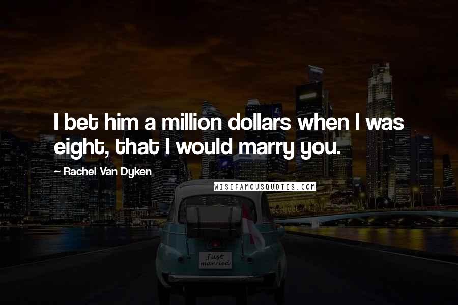 Rachel Van Dyken Quotes: I bet him a million dollars when I was eight, that I would marry you.