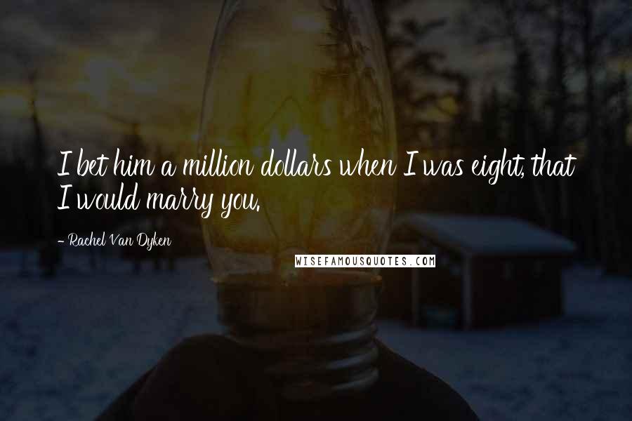 Rachel Van Dyken Quotes: I bet him a million dollars when I was eight, that I would marry you.