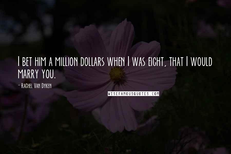 Rachel Van Dyken Quotes: I bet him a million dollars when I was eight, that I would marry you.