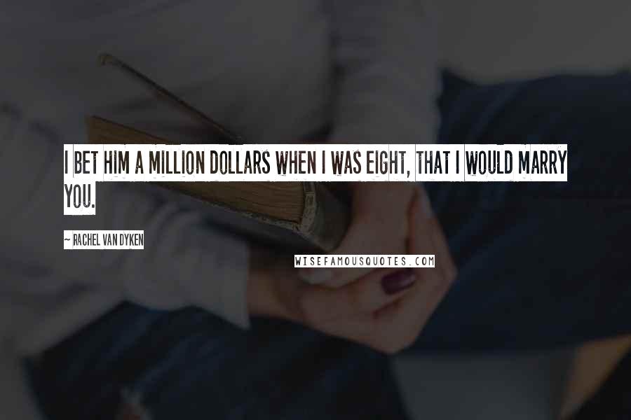 Rachel Van Dyken Quotes: I bet him a million dollars when I was eight, that I would marry you.