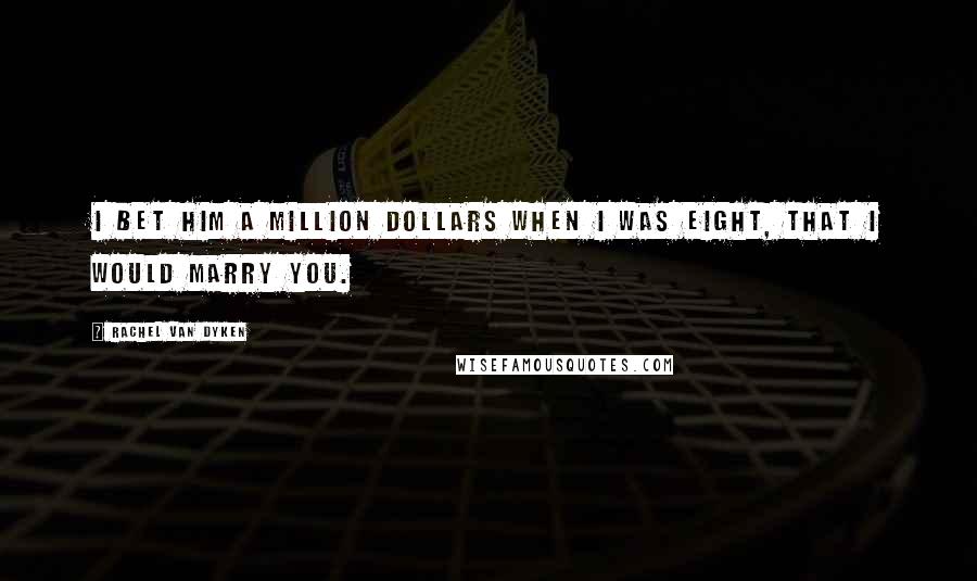 Rachel Van Dyken Quotes: I bet him a million dollars when I was eight, that I would marry you.